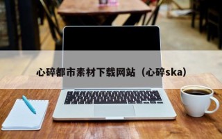 孝昌心碎都市素材下载网站（心碎ska）
